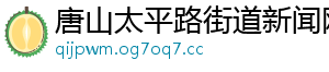 唐山太平路街道新闻网